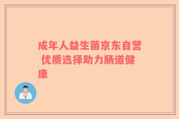 成年人益生菌京东自营 优质选择助力肠道健康