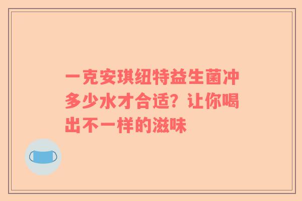 一克安琪纽特益生菌冲多少水才合适？让你喝出不一样的滋味