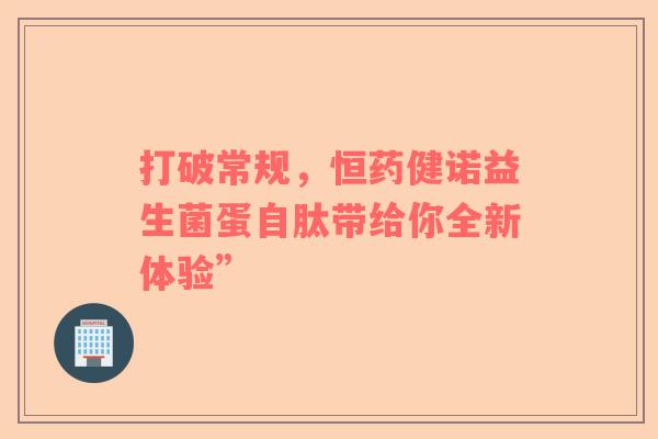 打破常规，恒药健诺益生菌蛋自肽带给你全新体验”