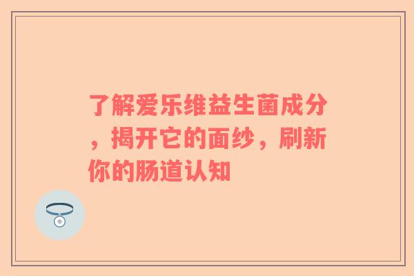 了解爱乐维益生菌成分，揭开它的面纱，刷新你的肠道认知
