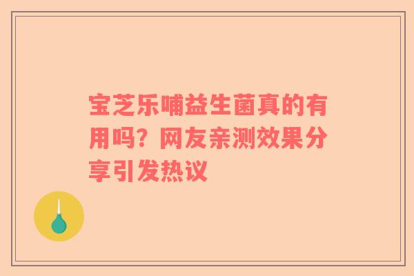 宝芝乐哺益生菌真的有用吗？网友亲测效果分享引发热议