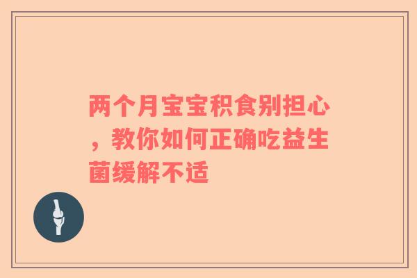 两个月宝宝积食别担心，教你如何正确吃益生菌缓解不适