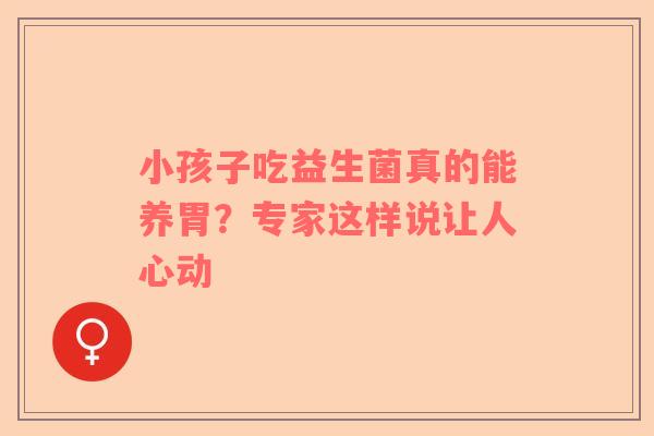 小孩子吃益生菌真的能养胃？专家这样说让人心动