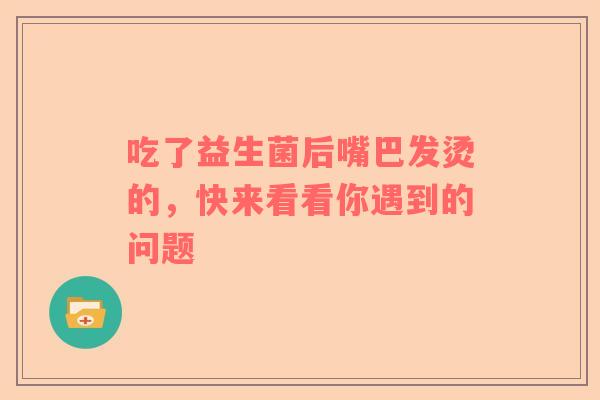吃了益生菌后嘴巴发烫的，快来看看你遇到的问题