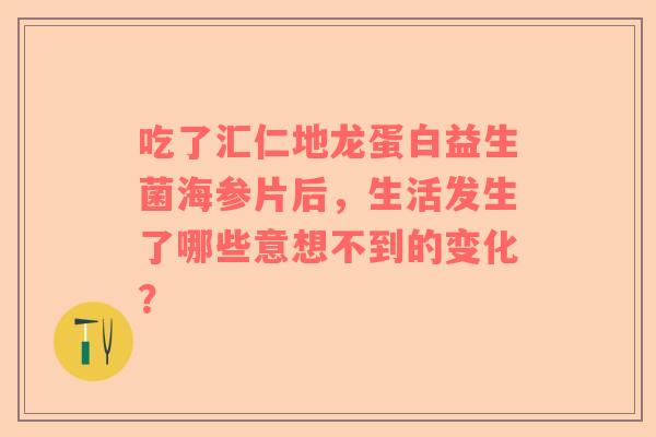 吃了汇仁地龙蛋白益生菌海参片后，生活发生了哪些意想不到的变化？