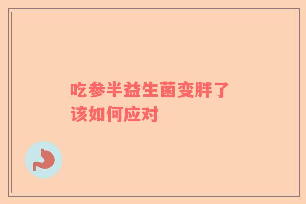 吃参半益生菌变胖了 该如何应对