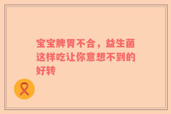 宝宝脾胃不合，益生菌这样吃让你意想不到的好转