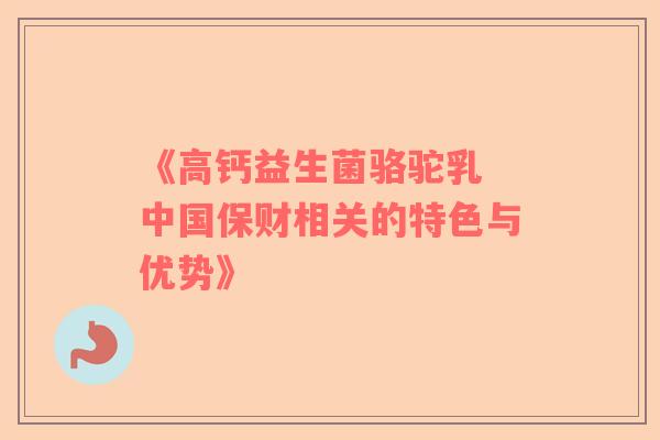 《高钙益生菌骆驼乳 中国保财相关的特色与优势》