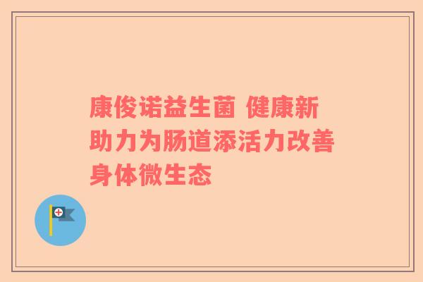 康俊诺益生菌 健康新助力为肠道添活力改善身体微生态