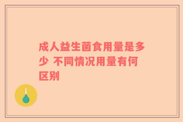 成人益生菌食用量是多少 不同情况用量有何区别