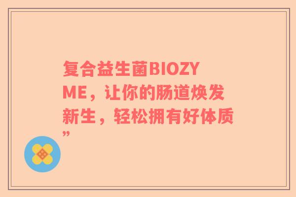 复合益生菌BIOZYME，让你的肠道焕发新生，轻松拥有好体质”