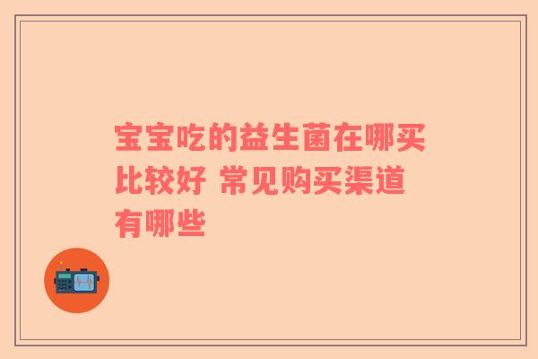 宝宝吃的益生菌在哪买比较好 常见购买渠道有哪些
