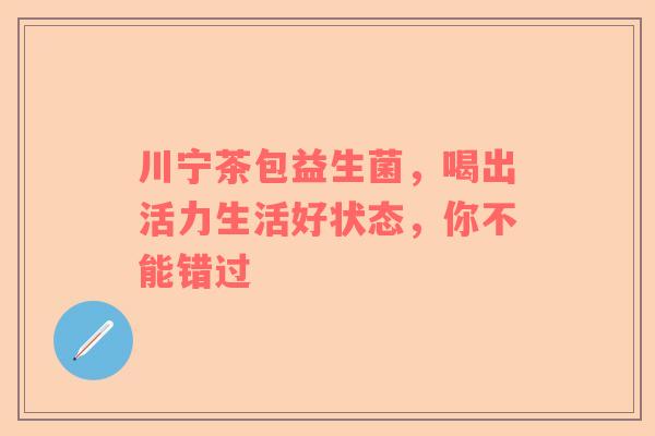 川宁茶包益生菌，喝出活力生活好状态，你不能错过