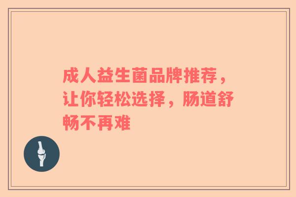 成人益生菌品牌推荐，让你轻松选择，肠道舒畅不再难