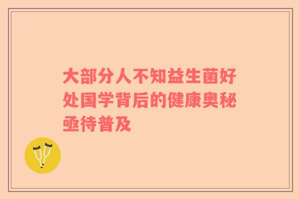 大部分人不知益生菌好处国学背后的健康奥秘亟待普及