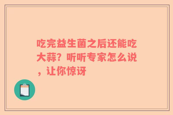 吃完益生菌之后还能吃大蒜？听听专家怎么说，让你惊讶