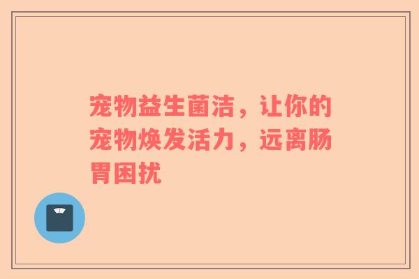 宠物益生菌洁，让你的宠物焕发活力，远离肠胃困扰