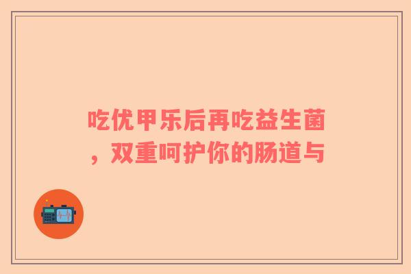 吃优甲乐后再吃益生菌，双重呵护你的肠道与