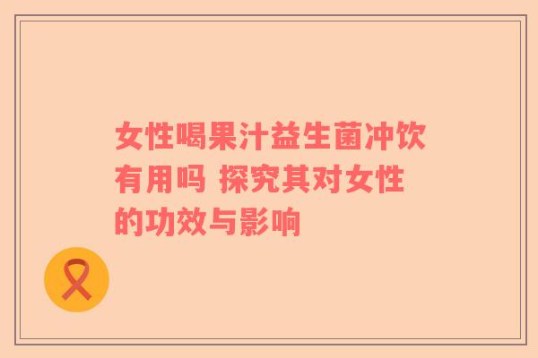 女性喝果汁益生菌冲饮有用吗 探究其对女性的功效与影响