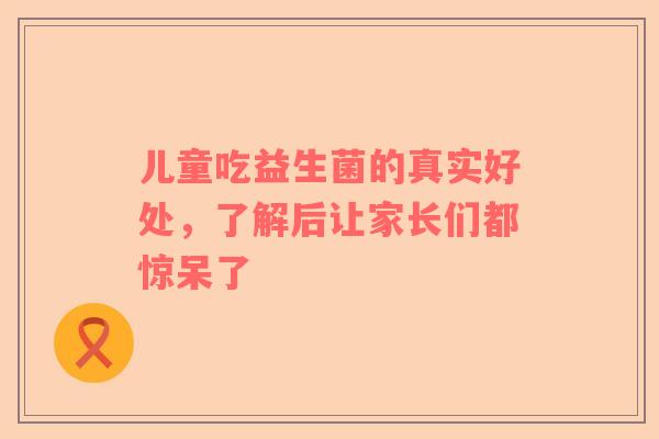 儿童吃益生菌的真实好处，了解后让家长们都惊呆了