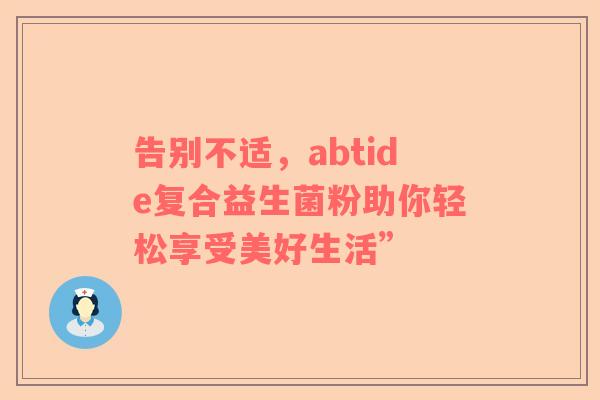 告别不适，abtide复合益生菌粉助你轻松享受美好生活”