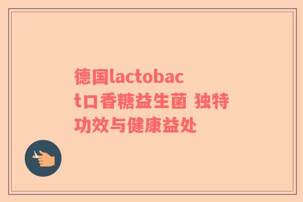 德国lactobact口香糖益生菌 独特功效与健康益处