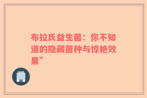 布拉氏益生菌：你不知道的隐藏菌种与惊艳效果”