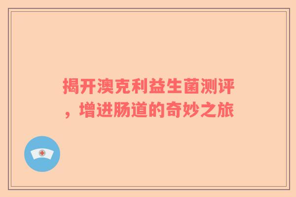 揭开澳克利益生菌测评，增进肠道的奇妙之旅