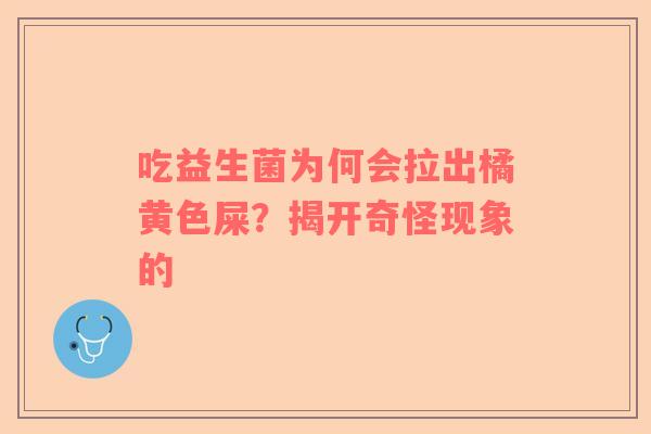 吃益生菌为何会拉出橘黄色屎？揭开奇怪现象的