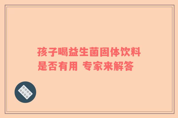 孩子喝益生菌固体饮料是否有用 专家来解答