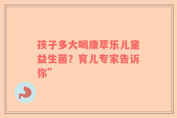 孩子多大喝康萃乐儿童益生菌？育儿专家告诉你”