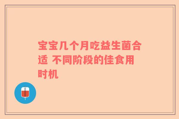 宝宝几个月吃益生菌合适 不同阶段的佳食用时机