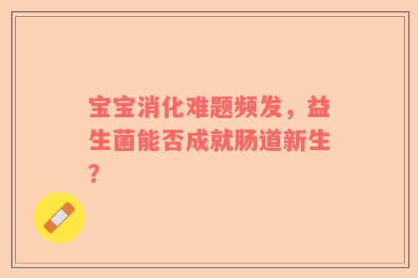 宝宝消化难题频发，益生菌能否成就肠道新生？
