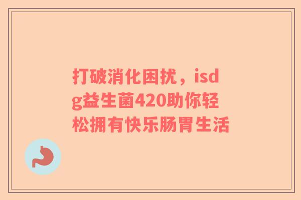 打破消化困扰，isdg益生菌420助你轻松拥有快乐肠胃生活