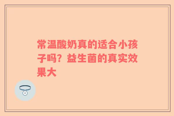 常温酸奶真的适合小孩子吗？益生菌的真实效果大