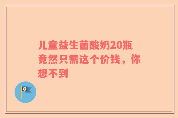 儿童益生菌酸奶20瓶竟然只需这个价钱，你想不到