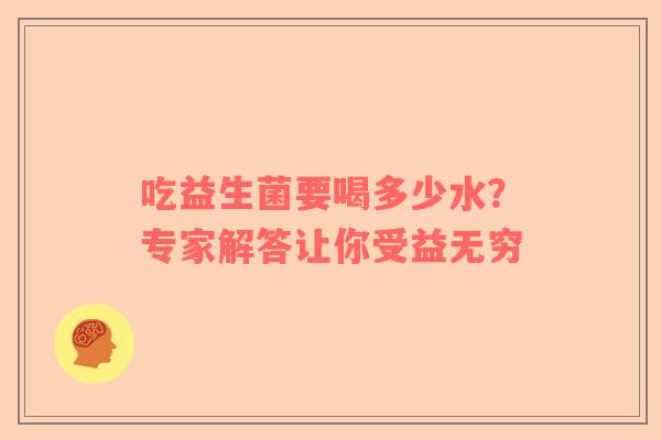 吃益生菌要喝多少水？专家解答让你受益无穷