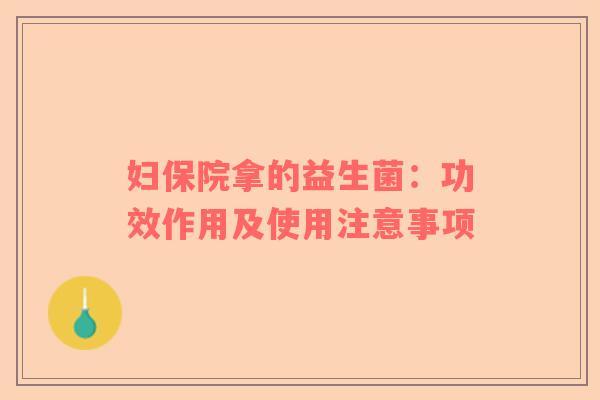 妇保院拿的益生菌：功效作用及使用注意事项