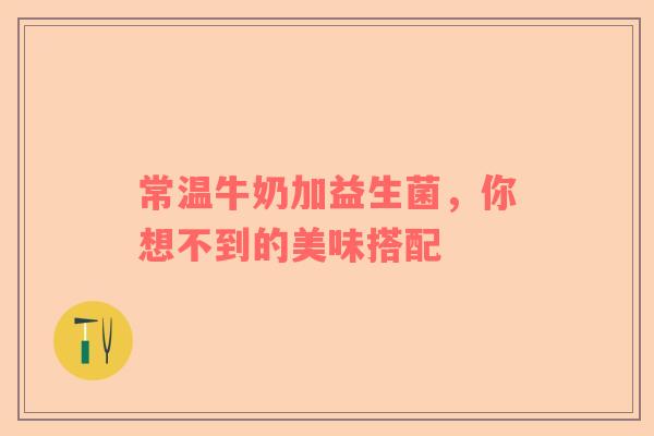 常温牛奶加益生菌，你想不到的美味搭配