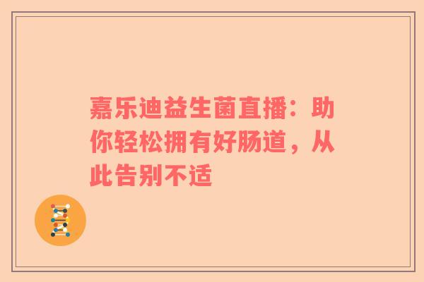 嘉乐迪益生菌直播：助你轻松拥有好肠道，从此告别不适