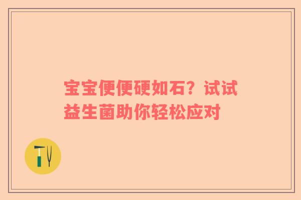 宝宝便便硬如石？试试益生菌助你轻松应对