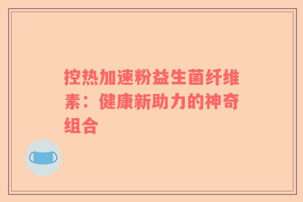 控热加速粉益生菌纤维素：健康新助力的神奇组合