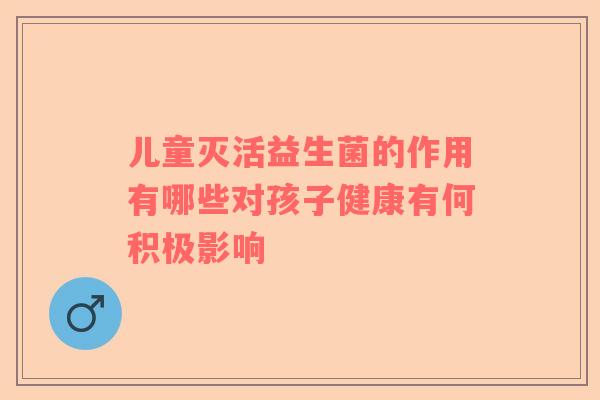 儿童灭活益生菌的作用有哪些对孩子健康有何积极影响