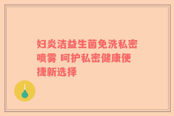 妇炎洁益生菌免洗私密喷雾 呵护私密健康便捷新选择