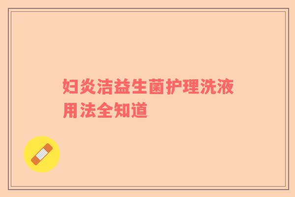 妇炎洁益生菌护理洗液用法全知道