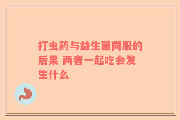 打虫药与益生菌同服的后果 两者一起吃会发生什么