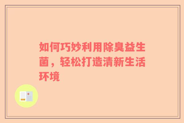 如何巧妙利用除臭益生菌，轻松打造清新生活环境
