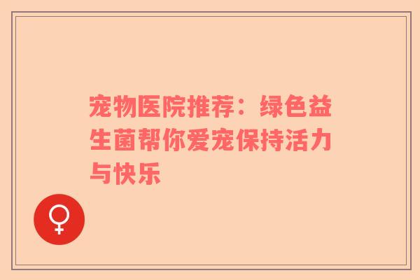 宠物医院推荐：绿色益生菌帮你爱宠保持活力与快乐