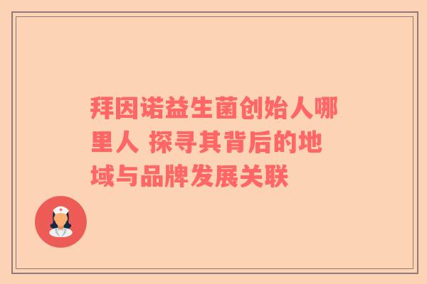 拜因诺益生菌创始人哪里人 探寻其背后的地域与品牌发展关联