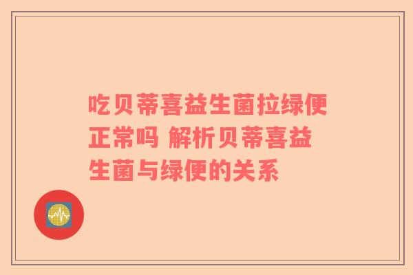 吃贝蒂喜益生菌拉绿便正常吗 解析贝蒂喜益生菌与绿便的关系